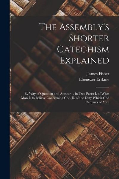 Produktbild: The Assembly's Shorter Catechism Explained: By Way of Question and Answer ... in Two Parts: I. of What Man Is to Believe Concerning God. Ii. of the Du