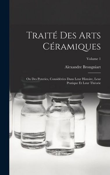 Produktbild: Trait&eacute; Des Arts C&eacute;ramiques: Ou Des Poteries, Consid&eacute;r&eacute;es Dans Leur Histoire, Leur Pratique Et Leur Th&eacute;orie; Volume 1