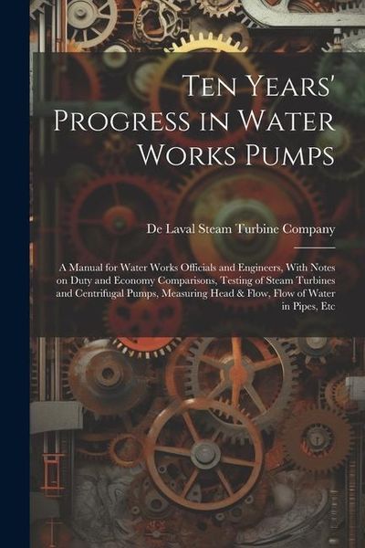 Produktbild: Ten Years' Progress in Water Works Pumps: A Manual for Water Works Officials and Engineers, With Notes on Duty and Economy Comparisons, Testing of Ste