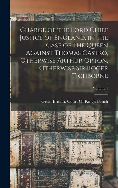 Produktbild: Charge of the Lord Chief Justice of England, in the Case of The Queen Against Thomas Castro, Otherwise Arthur Orton, Otherwise Sir Roger Tichborne; Vo