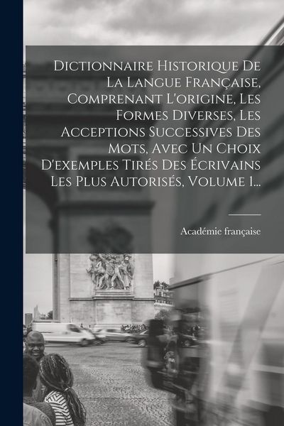 Produktbild: Dictionnaire Historique De La Langue Fran&ccedil;aise, Comprenant L'origine, Les Formes Diverses, Les Acceptions Successives Des Mots, Avec Un Choix D'exempl