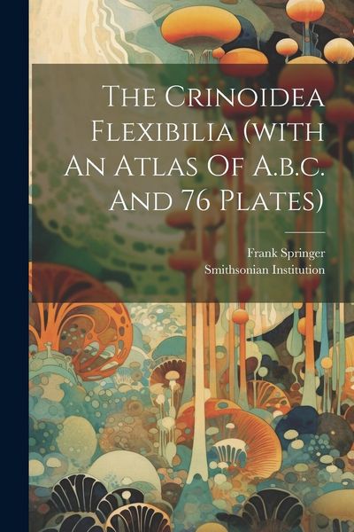 Produktbild: The Crinoidea Flexibilia (with An Atlas Of A.b.c. And 76 Plates)