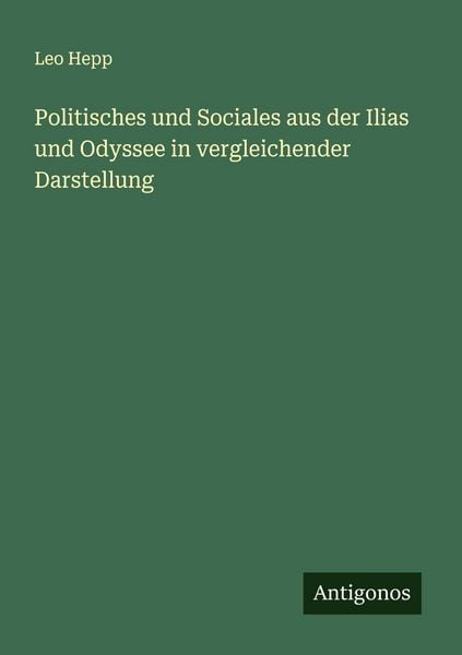 Politisches und Sociales aus der Ilias und Odyssee in vergleichender Darstellung, Taschenbuch von Leo Hepp, Antigonos Verlag, 9783388873190