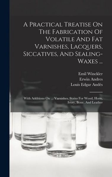 Produktbild: A Practical Treatise On The Fabrication Of Volatile And Fat Varnishes, Lacquers, Siccatives, And Sealing-waxes ...: With Additions On ... Varnishes, S