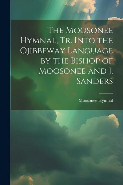 Produktbild: The Moosonee Hymnal, Tr. Into the Ojibbeway Language by the Bishop of Moosonee and J. Sanders