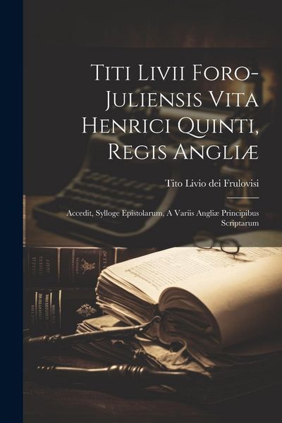 Produktbild: Titi Livii Foro-juliensis Vita Henrici Quinti, Regis Angli&aelig;: Accedit, Sylloge Epistolarum, A Variis Angli&aelig; Principibus Scriptarum