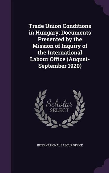 Produktbild: Trade Union Conditions in Hungary; Documents Presented by the Mission of Inquiry of the International Labour Office (August-September 1920)