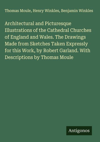 Produktbild: Architectural and Picturesque Illustrations of the Cathedral Churches of England and Wales. The Drawings Made from Sketches Taken Expressly for this W