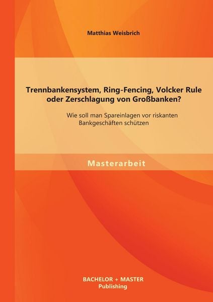 Produktbild: Trennbankensystem, Ring-Fencing, Volcker Rule oder Zerschlagung von Gro&szlig;banken: Wie soll man Spareinlagen vor riskanten Bankgesch&auml;ften sch&uuml;tzen?