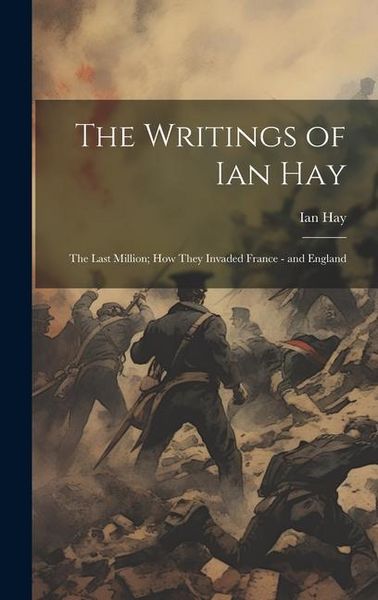 Produktbild: The Writings of Ian Hay: The Last Million; How They Invaded France - and England