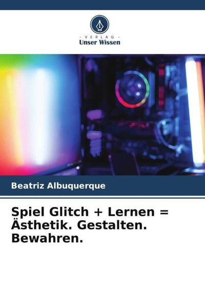Spiel Glitch + Lernen = Ästhetik. Gestalten. Bewahren., Taschenbuch von Beatriz Albuquerque, Verlag Unser Wissen, 9786205893920