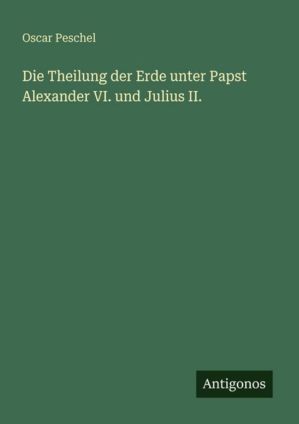 Die Theilung der Erde unter Papst Alexander VI. und Julius II., Taschenbuch von Oscar Peschel, Antigonos Verlag, 9783386463584
