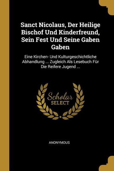 Produktbild: Sanct Nicolaus, Der Heilige Bischof Und Kinderfreund, Sein Fest Und Seine Gaben Gaben: Eine Kirchen- Und Kulturgeschichtliche Abhandlung ... Zugleich