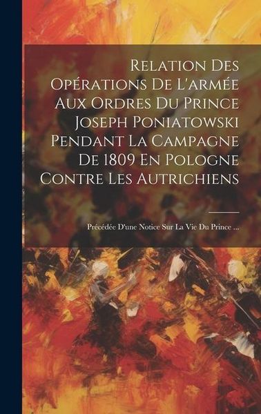 Produktbild: Relation Des Op&eacute;rations De L'arm&eacute;e Aux Ordres Du Prince Joseph Poniatowski Pendant La Campagne De 1809 En Pologne Contre Les Autrichiens: Pr&eacute;c&eacute;d&eacute;e D'u