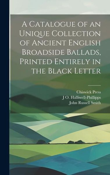 Produktbild: A Catalogue of an Unique Collection of Ancient English Broadside Ballads, Printed Entirely in the Black Letter