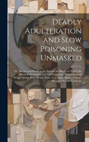 Produktbild: Deadly Adulteration and Slow Poisoning Unmasked; or, Disease and Death in the pot and the Bottle; in Which the Blood-empoisoning and Life-destroying A