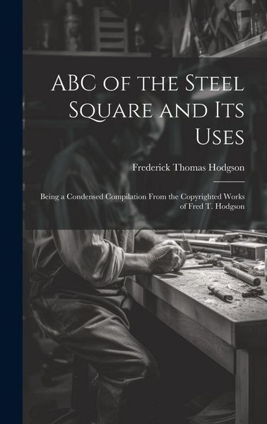 Produktbild: ABC of the Steel Square and its Uses; Being a Condensed Compilation From the Copyrighted Works of Fred T. Hodgson