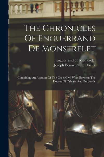 Produktbild: The Chronicles Of Enguerrand De Monstrelet: Containing An Account Of The Cruel Civil Wars Between The Houses Of Orleans And Burgundy