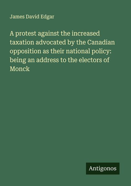 Produktbild: A protest against the increased taxation advocated by the Canadian opposition as their national policy: being an address to the electors of Monck