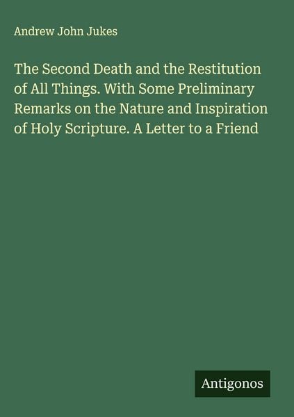 Produktbild: The Second Death and the Restitution of All Things. With Some Preliminary Remarks on the Nature and Inspiration of Holy Scripture. A Letter to a Frien