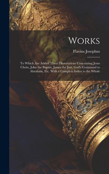 Produktbild: Works: To Which Are Added Three Dissertations Concerning Jesus Christ, John the Baptist, James the Just, God's Command to Abr