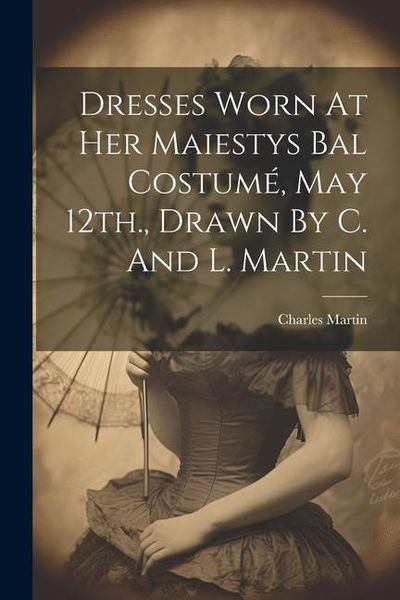 Produktbild: Dresses Worn At Her Maiestys Bal Costum&eacute;, May 12th., Drawn By C. And L. Martin