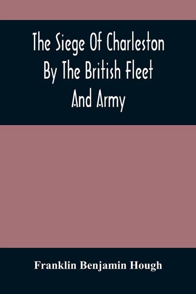 Produktbild: The Siege Of Charleston By The British Fleet And Army, Under The Command Of Admiral Arbuthnot And Sir Henry Clinton, Which Terminated With The Surrend