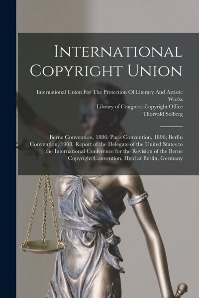 Produktbild: International Copyright Union: Berne Convention, 1886: Paris Convention, 1896; Berlin Convention, 1908. Report of the Delegate of the United States t