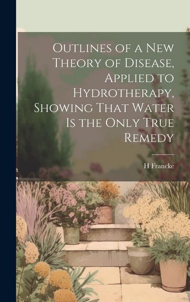 Produktbild: Outlines of a New Theory of Disease, Applied to Hydrotherapy, Showing That Water Is the Only True Remedy