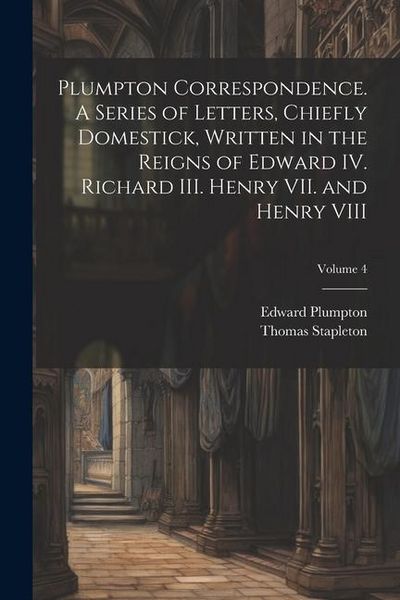 Produktbild: Plumpton Correspondence. A Series of Letters, Chiefly Domestick, Written in the Reigns of Edward IV. Richard III. Henry VII. and Henry VIII; Volume 4