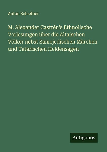 Produktbild: M. Alexander Castr&eacute;n's Ethnolische Vorlesungen &uuml;ber die Altaischen V&ouml;lker nebst Samojedischen M&auml;rchen und Tatarischen Heldensagen