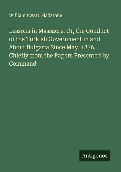 Produktbild: Lessons in Massacre. Or, the Conduct of the Turkish Government in and About Bulgaria Since May, 1876. Chiefly from the Papers Presented by Command
