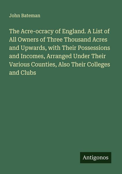 Produktbild: The Acre-ocracy of England. A List of All Owners of Three Thousand Acres and Upwards, with Their Possessions and Incomes, Arranged Under Their Various