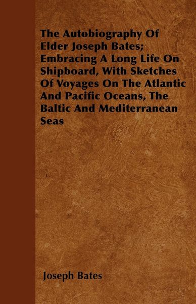 Produktbild: The Autobiography Of Elder Joseph Bates; Embracing A Long Life On Shipboard, With Sketches Of Voyages On The Atlantic And Pacific Oceans, The Baltic And Mediterranean Seas