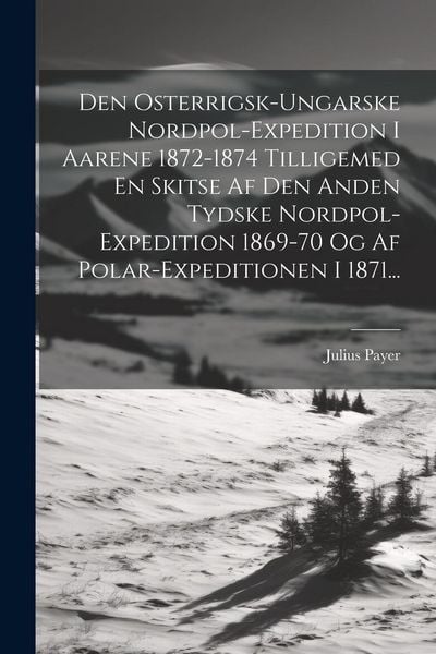 Produktbild: Den Osterrigsk-ungarske Nordpol-expedition I Aarene 1872-1874 Tilligemed En Skitse Af Den Anden Tydske Nordpol-expedition 1869-70 Og Af Polar-expediti