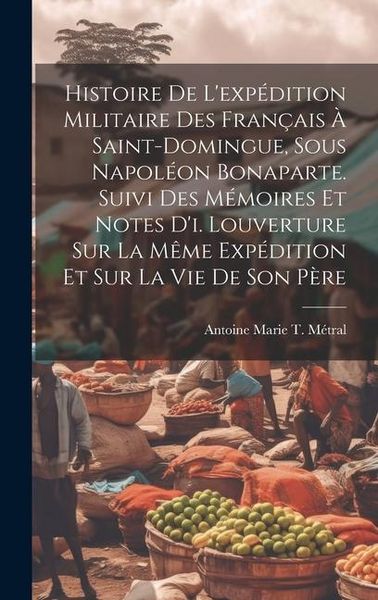 Produktbild: Histoire De L'exp&eacute;dition Militaire Des Fran&ccedil;ais &Agrave; Saint-Domingue, Sous Napol&eacute;on Bonaparte. Suivi Des M&eacute;moires Et Notes D'i. Louverture Sur La M&ecirc;me Exp&eacute;dition Et Sur La Vie De Son P&egrave;re