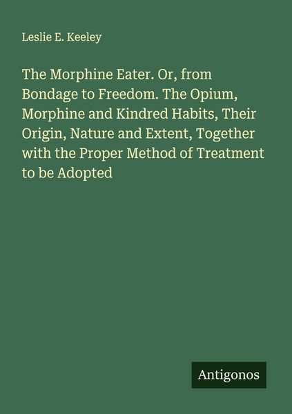 Produktbild: The Morphine Eater. Or, from Bondage to Freedom. The Opium, Morphine and Kindred Habits, Their Origin, Nature and Extent, Together with the Proper Met