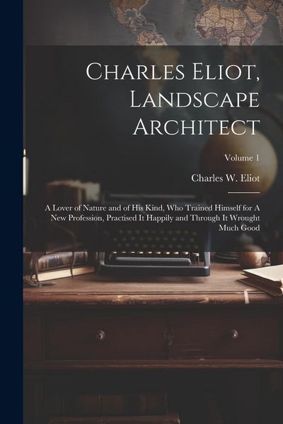 Produktbild: Charles Eliot, Landscape Architect: A Lover of Nature and of his Kind, who Trained Himself for A new Profession, Practised it Happily and Through it W