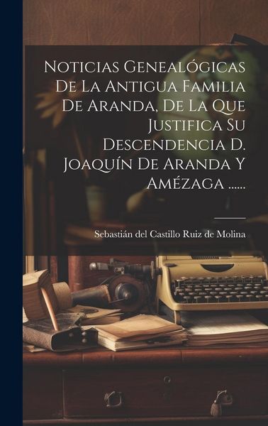 Produktbild: Noticias Geneal&oacute;gicas De La Antigua Familia De Aranda, De La Que Justifica Su Descendencia D. Joaqu&iacute;n De Aranda Y Am&eacute;zaga ......