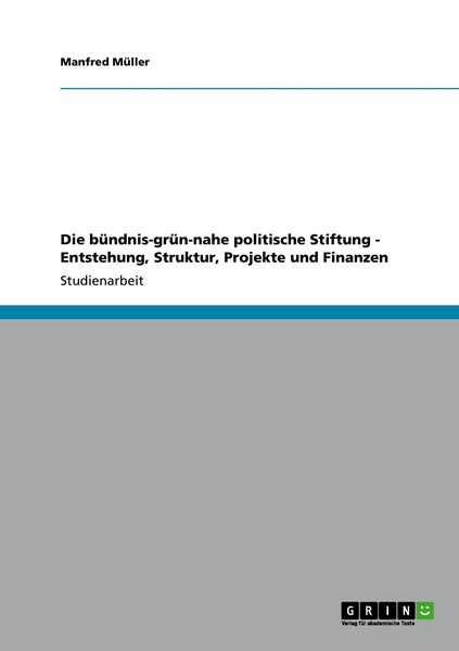Die bündnis-grün-nahe politische Stiftung - Entstehung, Struktur, Projekte und Finanzen, Taschenbuch von Manfred Müller, GRIN, 9783640979035