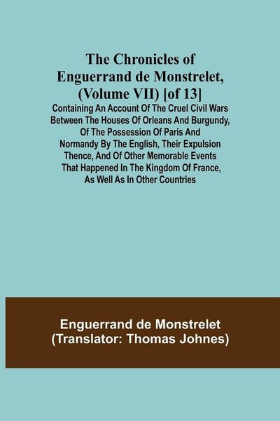 Produktbild: The Chronicles of Enguerrand de Monstrelet, (Volume VII) [of 13]; Containing an account of the cruel civil wars between the houses of Orleans and Burg