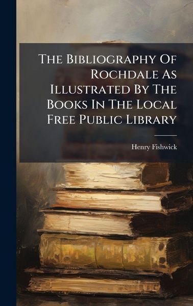 Produktbild: The Bibliography Of Rochdale As Illustrated By The Books In The Local Free Public Library