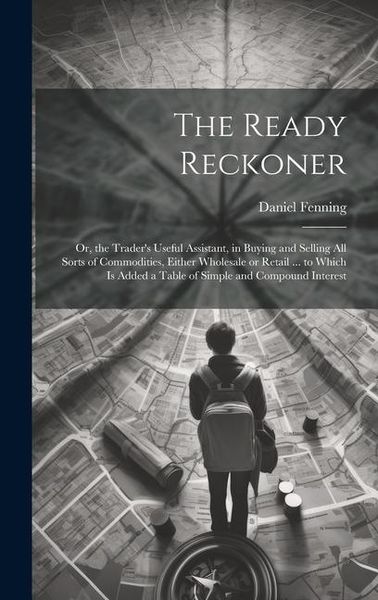 Produktbild: The Ready Reckoner: Or, the Trader's Useful Assistant, in Buying and Selling All Sorts of Commodities, Either Wholesale or Retail ... to W