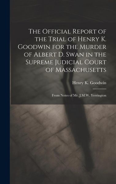 Produktbild: The Official Report of the Trial of Henry K. Goodwin for the Murder of Albert D. Swan in the Supreme Judicial Court of Massachusetts