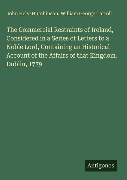 Produktbild: The Commercial Restraints of Ireland, Considered in a Series of Letters to a Noble Lord, Containing an Historical Account of the Affairs of that Kingd