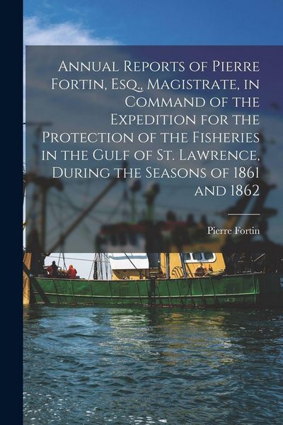 Produktbild: Annual Reports of Pierre Fortin, Esq., Magistrate, in Command of the Expedition for the Protection of the Fisheries in the Gulf of St. Lawrence, During the Seasons of 1861 and 1862 [microform]