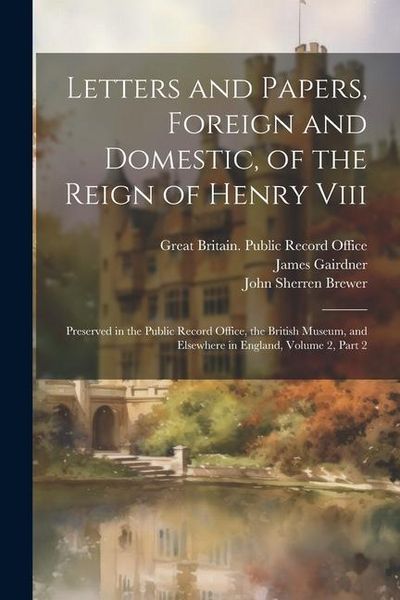 Produktbild: Letters and Papers, Foreign and Domestic, of the Reign of Henry Viii: Preserved in the Public Record Office, the British Museum, and Elsewhere in Engl