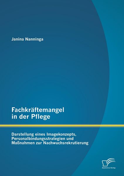 Produktbild: Fachkr&auml;ftemangel in der Pflege: Darstellung eines Imagekonzepts, Personalbindungsstrategien und Ma&szlig;nahmen zur Nachwuchsrekrutierung