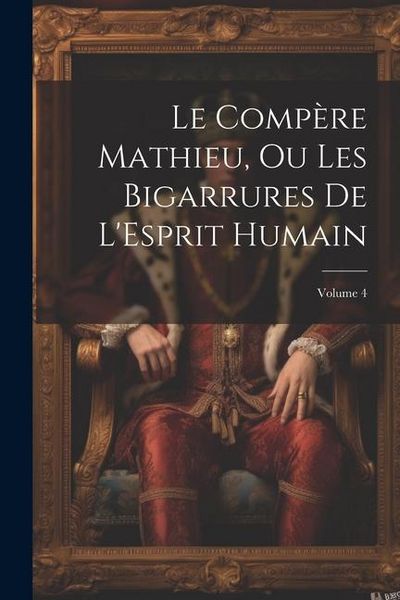 Produktbild: Le Comp&egrave;re Mathieu, Ou Les Bigarrures De L'Esprit Humain; Volume 4