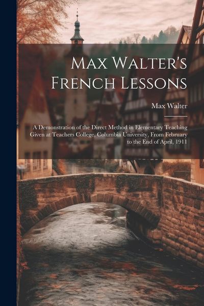 Produktbild: Max Walter's French Lessons: A Demonstration of the Direct Method in Elementary Teaching Given at Teachers College, Columbia University, From Febru